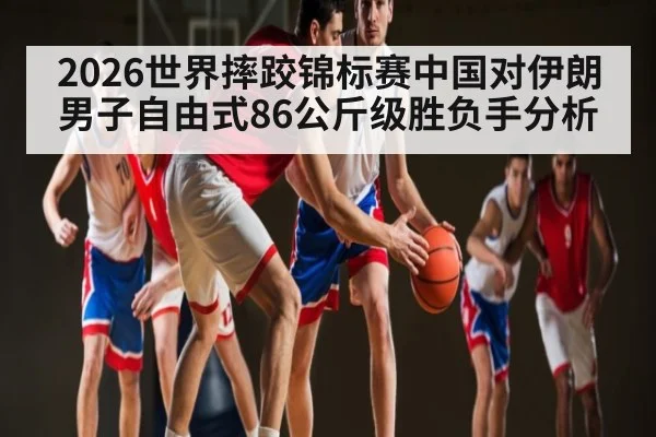 2026世界摔跤锦标赛中国对伊朗男子自由式86公斤级胜负手分析