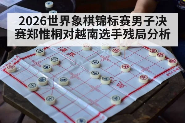 2026世界象棋锦标赛男子决赛郑惟桐对越南选手残局分析